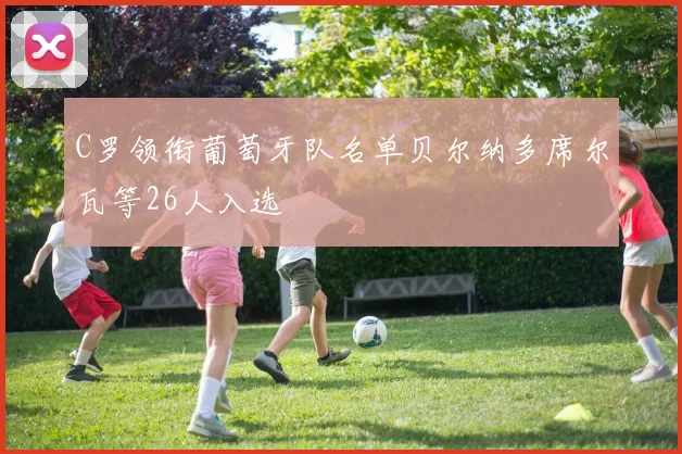 C罗领衔葡萄牙队名单贝尔纳多席尔瓦等26人入选