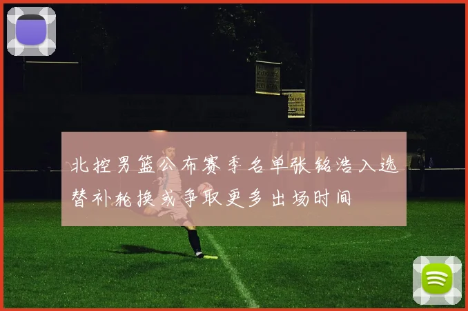 北控男篮公布赛季名单张铭浩入选替补轮换或争取更多出场时间