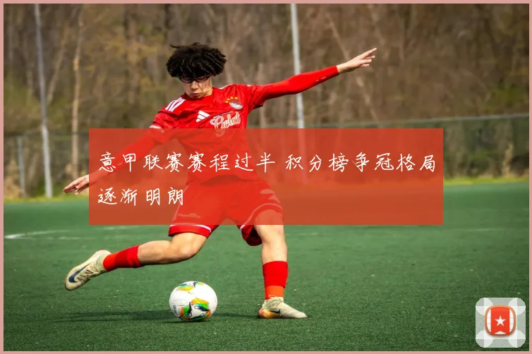 意甲联赛赛程过半 积分榜争冠格局逐渐明朗