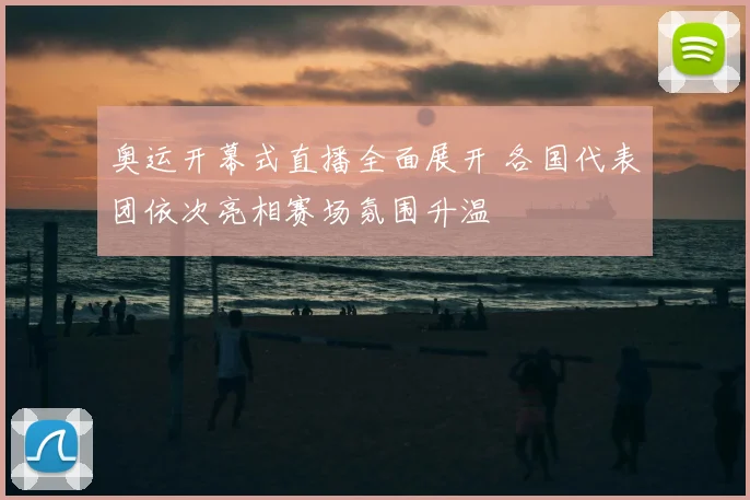 奥运开幕式直播全面展开 各国代表团依次亮相赛场氛围升温