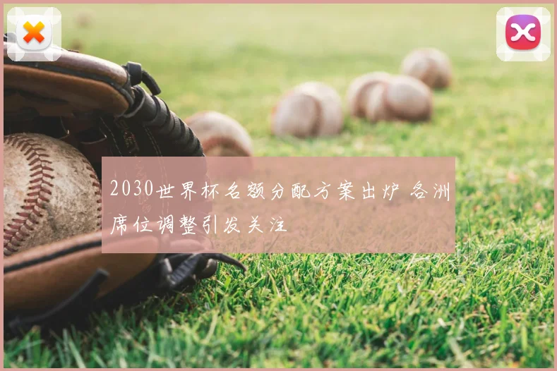 2030世界杯名额分配方案出炉 各洲席位调整引发关注