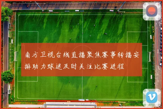 南方卫视台线直播聚焦赛事转播安排助力球迷及时关注比赛进程