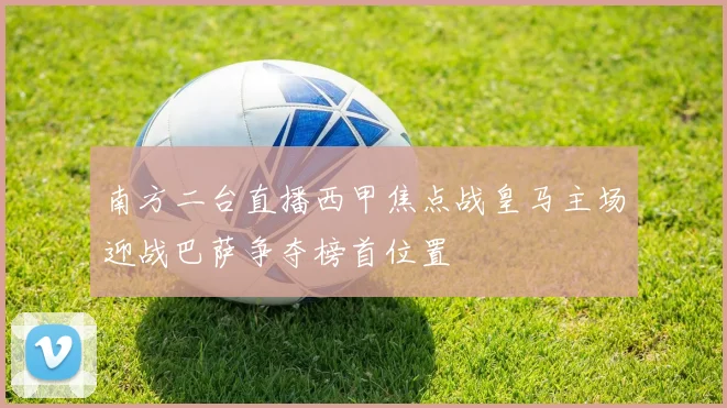南方二台直播西甲焦点战皇马主场迎战巴萨争夺榜首位置