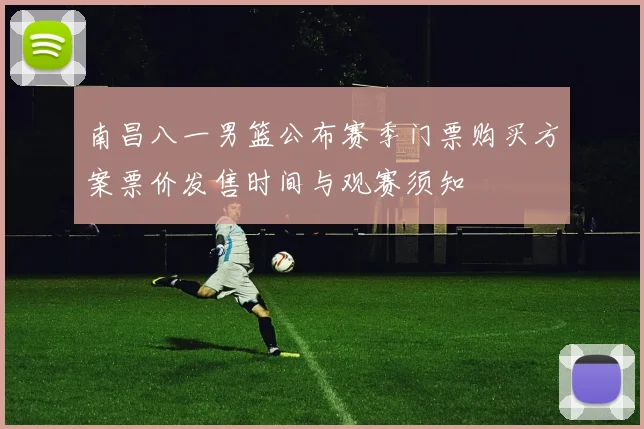 南昌八一男篮公布赛季门票购买方案票价发售时间与观赛须知
