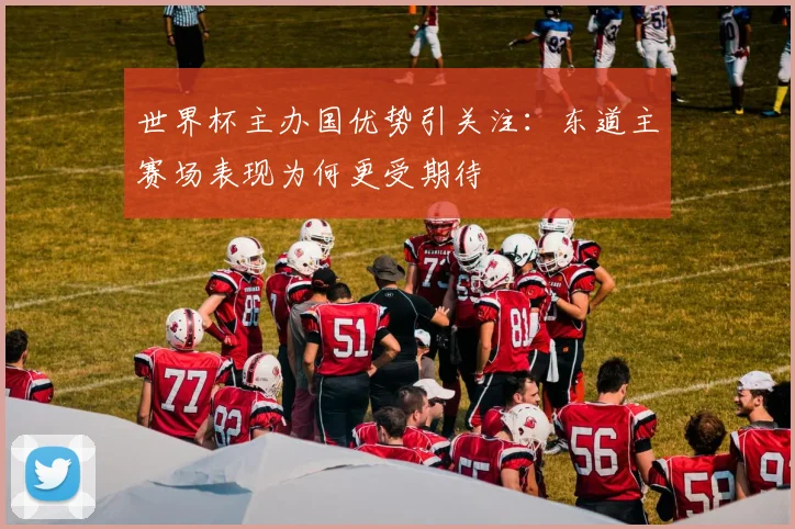世界杯主办国优势引关注:东道主赛场表现为何更受期待
