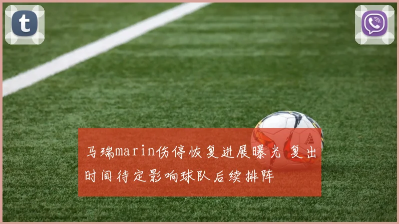 马瑞marin伤停恢复进展曝光 复出时间待定影响球队后续排阵