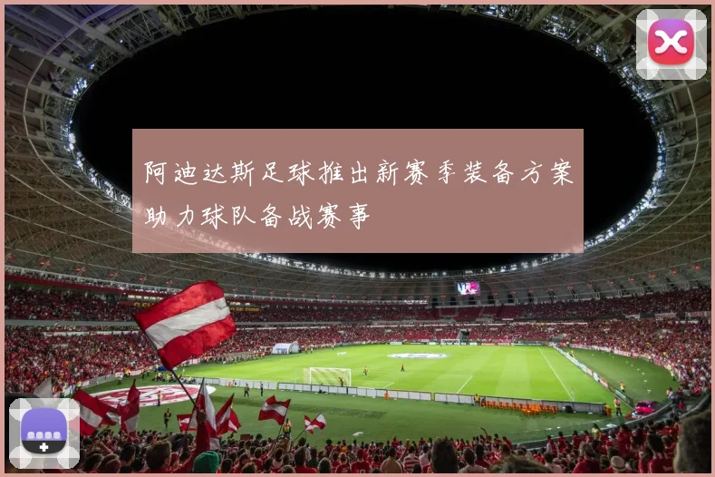 阿迪达斯足球推出新赛季装备方案助力球队备战赛事