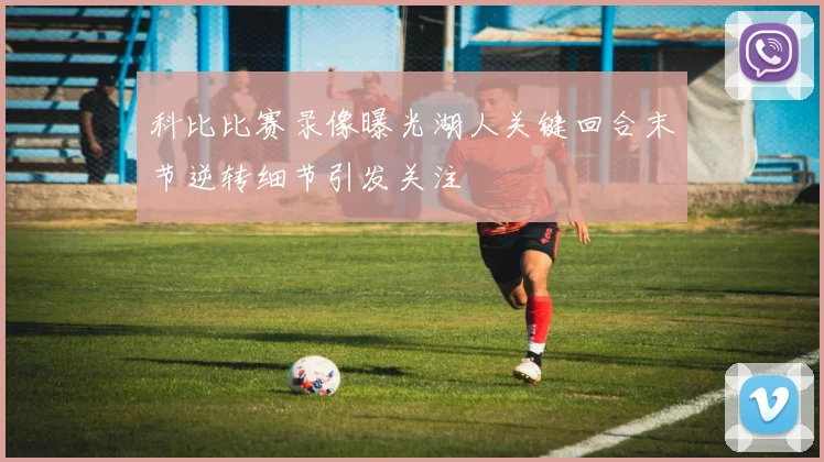 科比比赛录像曝光湖人关键回合末节逆转细节引发关注