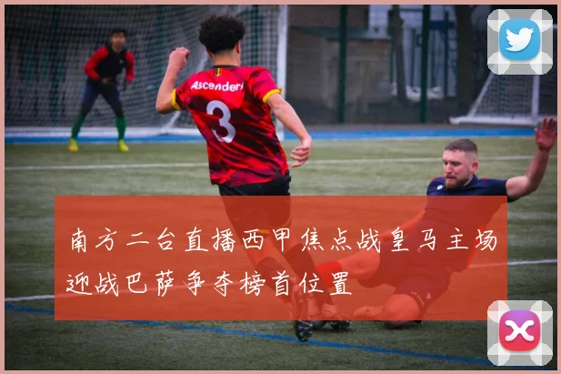 南方二台直播西甲焦点战皇马主场迎战巴萨争夺榜首位置
