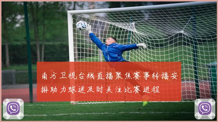南方卫视台线直播聚焦赛事转播安排助力球迷及时关注比赛进程