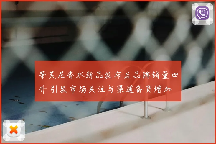 蒂芙尼香水新品发布后品牌销量回升 引发市场关注与渠道备货增加